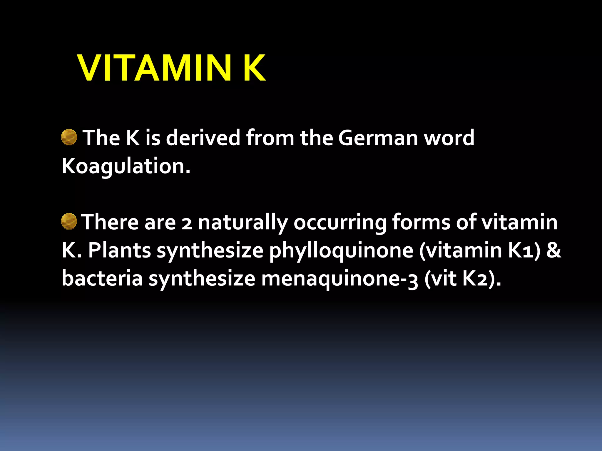 VITAMIN K
The K is derived from the German word
Koagulation.
There are 2 naturally occurring forms of vitamin
K. Plants synthesize phylloquinone (vitamin K1) &
bacteria synthesize menaquinone-3 (vit K2).
 