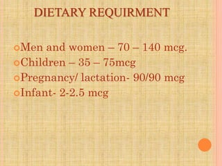 DIETARY REQUIRMENT
Men and women – 70 – 140 mcg.
Children – 35 – 75mcg
Pregnancy/ lactation- 90/90 mcg
Infant- 2-2.5 mcg
 