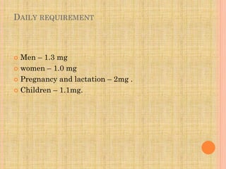 DAILY REQUIREMENT
 Men – 1.3 mg
 women – 1.0 mg
 Pregnancy and lactation – 2mg .
 Children – 1.1mg.
 