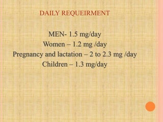 DAILY REQUEIRMENT
MEN- 1.5 mg/day
Women – 1.2 mg /day
Pregnancy and lactation – 2 to 2.3 mg /day
Children – 1.3 mg/day
 