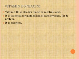 VITAMIN B3(NIACIN)
 Vitamin B3 is also k/a niacin or nicotinic acid.
 It is essential for metabolism of carbohydrate, fat &
protein.
 It is colorless.
 