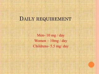 DAILY REQUIREMENT
Men- 10 mg / day
Women – 10mg / day
Childrens- 5.5 mg/ day
 