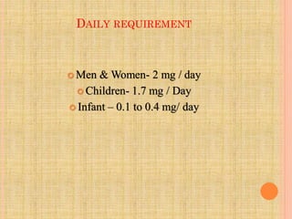 DAILY REQUIREMENT
 Men & Women- 2 mg / day
 Children- 1.7 mg / Day
 Infant – 0.1 to 0.4 mg/ day
 