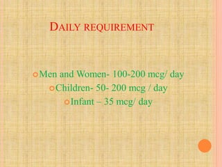 DAILY REQUIREMENT
Men and Women- 100-200 mcg/ day
Children- 50- 200 mcg / day
Infant – 35 mcg/ day
 