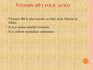 VITAMIN B9 ( FOLIC ACID)
 Vitamin B9 is also known as folic acid, folacin or
folate.
 It is a water soluble vitamin.
 It is yellow crystaline substance.
 