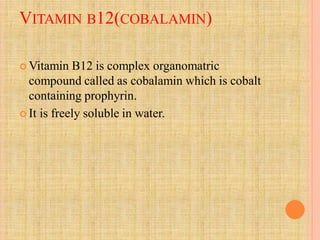 VITAMIN B12(COBALAMIN)
 Vitamin B12 is complex organomatric
compound called as cobalamin which is cobalt
containing prophyrin.
 It is freely soluble in water.
 