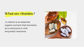 What are vitamins ?
A vitamin is an essential
organic nutrient that functions
as a coenzyme in vital
enzymatic reactions.
 