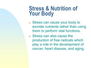 Stress & Nutrition of
Your Body
 Stress can cause your body to
excrete nutrients rather than using
them to perform vital functions.
 Stress can also cause the
production of free radicals which
play a role in the development of
cancer, heart disease, and aging.
 