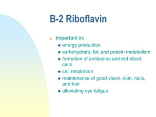 B-2 Riboflavin
 Important in:
 energy production
 carbohydrate, fat, and protein metabolism
 formation of antibodies and red blood
cells
 cell respiration
 maintenance of good vision, skin, nails,
and hair
 alleviating eye fatigue
 
