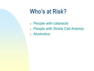 Who’s at Risk?
 People with cataracts
 People with Sickle Cell Anemia
 Alcoholics
 