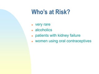 Who’s at Risk?
 very rare
 alcoholics
 patients with kidney failure
 women using oral contraceptives
 