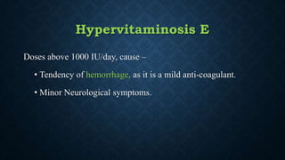Hypervitaminosis E
Doses above 1000 IU/day, cause –
• Tendency of hemorrhage, as it is a mild anti-coagulant.
• Minor Neurological symptoms.
 