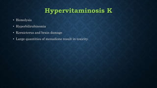 • Hemolysis
• Hyperbilirubinemia
• Kernicterus and brain damage
• Large quantities of menadione result in toxicity.
Hypervitaminosis K
 