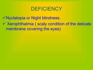 Nyctalopia or Night blindness.
 Xerophthalmia ( scaly condition of the delicate
membrane covering the eyes)
DEFICIENCY
 