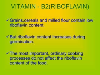 Grains,cereals and milled flour contain low
riboflavin content.
But riboflavin content increases during
germination.
The most important, ordinary cooking
processes do not affect the riboflavin
content of the food.
VITAMIN - B2(RIBOFLAVIN)
 