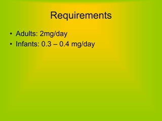 Requirements
• Adults: 2mg/day
• Infants: 0.3 – 0.4 mg/day
 