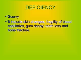 DEFICIENCY
Scurvy
It include skin changes, fragility of blood
capillaries, gum decay, tooth loss and
bone fracture.
 