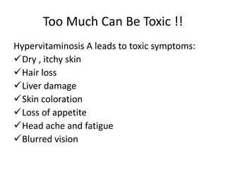 Too Much Can Be Toxic !!
Hypervitaminosis A leads to toxic symptoms:
Dry , itchy skin
Hair loss
Liver damage
Skin coloration
Loss of appetite
Head ache and fatigue
Blurred vision
 