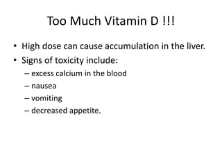 Too Much Vitamin D !!!
• High dose can cause accumulation in the liver.
• Signs of toxicity include:
– excess calcium in the blood
– nausea
– vomiting
– decreased appetite.
 