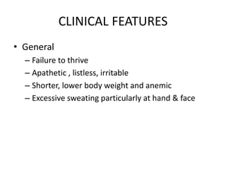 CLINICAL FEATURES
• General
– Failure to thrive
– Apathetic , listless, irritable
– Shorter, lower body weight and anemic
– Excessive sweating particularly at hand & face
 