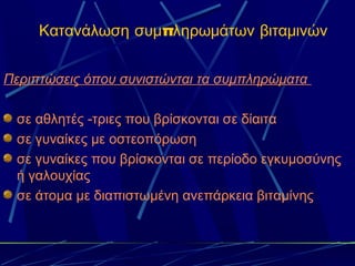 Κατανάλωση συμπληρωμάτων βιταμινών


Περιπτώσεις όπου συνιστώνται τα συμπληρώματα

 σε αθλητές -τριες που βρίσκονται σε δίαιτα
 σε γυναίκες με οστεοπόρωση
 σε γυναίκες που βρίσκονται σε περίοδο εγκυμοσύνης
 ή γαλουχίας
 σε άτομα με διαπιστωμένη ανεπάρκεια βιταμίνης
 