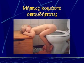 Μήπως κοιμάστε
 οπουδήποτε;
 