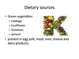 Dietary sources
• Green vegetables
– Cabbage
– Cauliflower
– Tomatoes
– spinach
• present in egg yolk, meat, liver, cheese and
dairy products.
 