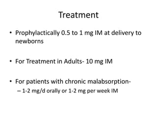Treatment
• Prophylactically 0.5 to 1 mg IM at delivery to
newborns
• For Treatment in Adults- 10 mg IM
• For patients with chronic malabsorption-
– 1-2 mg/d orally or 1-2 mg per week IM
 