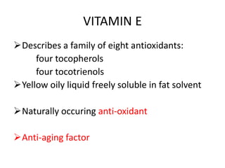 VITAMIN E
Describes a family of eight antioxidants:
four tocopherols
four tocotrienols
Yellow oily liquid freely soluble in fat solvent
Naturally occuring anti-oxidant
Anti-aging factor
 