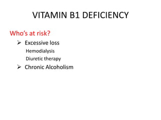 VITAMIN B1 DEFICIENCY
Who’s at risk?
 Excessive loss
Hemodialysis
Diuretic therapy
 Chronic Alcoholism
 