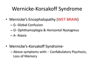 Wernicke-Korsakoff Syndrome
• Wernicke’s Encephalopathy (WET BRAIN)
– G- Global Confusion
– O- Ophthamoplegia & Horizontal Nystagmus
– A- Ataxia
• Wernicke’s-Korsakoff Syndrome-
– Above symptoms with: - Confabulatory Psychosis,
Loss of Memory
 