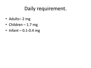 Daily requirement.
• Adults– 2 mg
• Children – 1.7 mg
• Infant – 0.1-0.4 mg
 