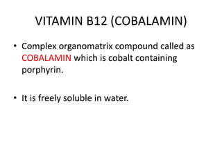 VITAMIN B12 (COBALAMIN)
• Complex organomatrix compound called as
COBALAMIN which is cobalt containing
porphyrin.
• It is freely soluble in water.
 