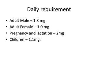 Daily requirement
• Adult Male – 1.3 mg
• Adult Female – 1.0 mg
• Pregnancy and lactation – 2mg
• Children – 1.1mg.
 
