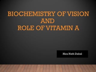 BIOCHEMISTRY OF VISION
AND
ROLE OF VITAMIN A
Hira Nath Dahal
 