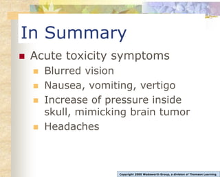In Summary
 Acute toxicity symptoms
 Blurred vision
 Nausea, vomiting, vertigo
 Increase of pressure inside
skull, mimicking brain tumor
 Headaches
Copyright 2005 Wadsworth Group, a division of Thomson Learning
 