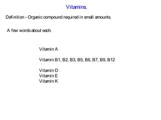 Vitamins.
Definition - Organic compound required in small amounts.
Vitamin A
Vitamin B1, B2, B3, B5, B6, B7, B9, B12
Vitamin D
Vitamin E
Vitamin K
A few wordsabout each.
 