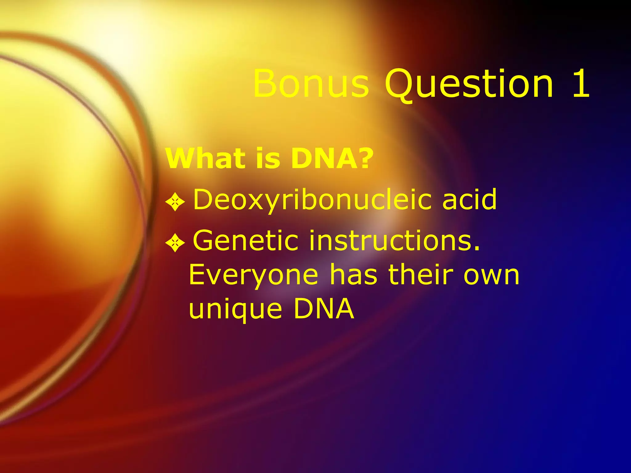 Bonus Question 1 What is DNA? Deoxyribonucleic acid Genetic instructions.  Everyone has their own unique DNA 