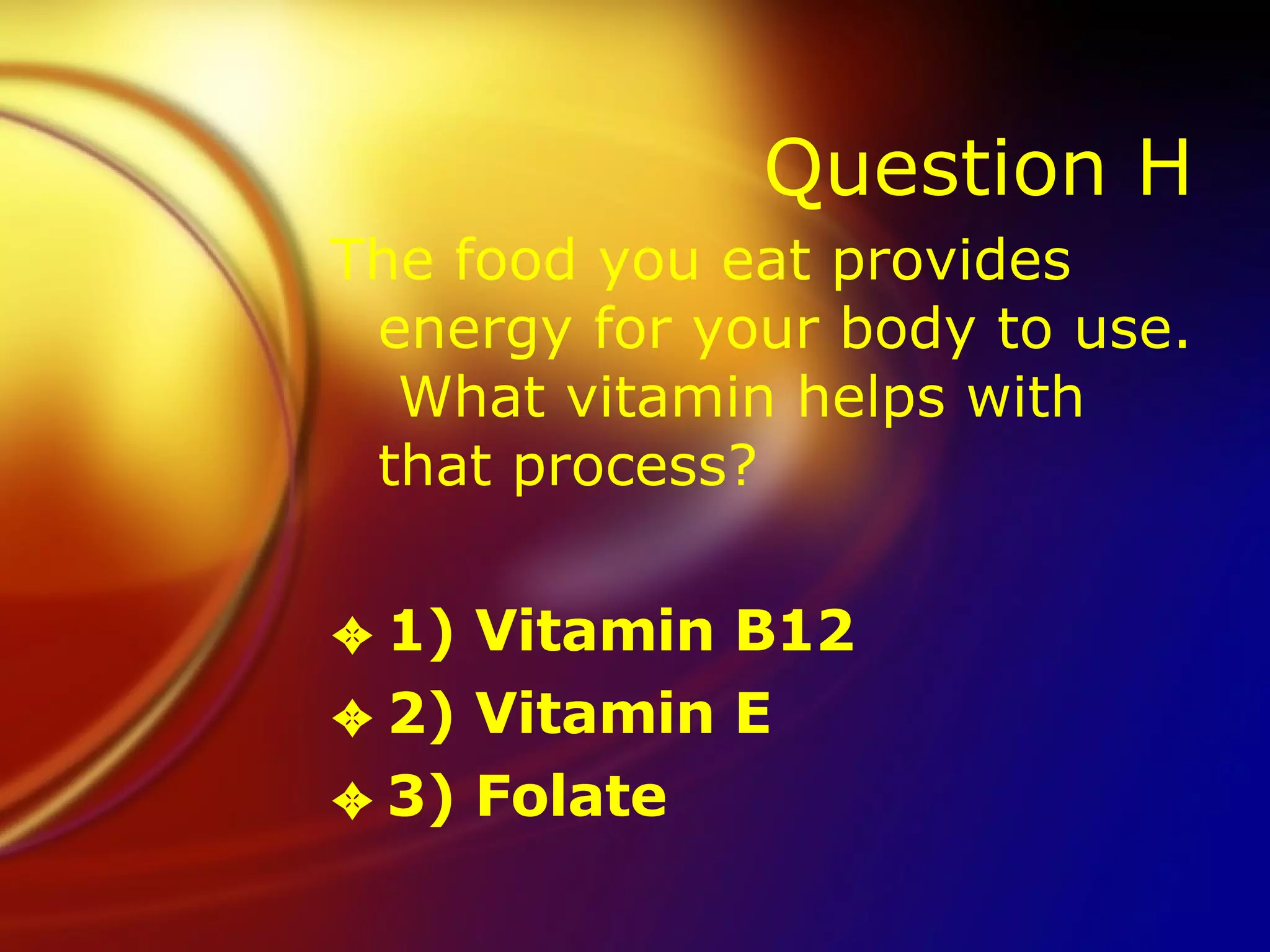Question H The food you eat provides energy for your body to use.  What vitamin helps with that process? 1) Vitamin B12 2) Vitamin E 3) Folate 
