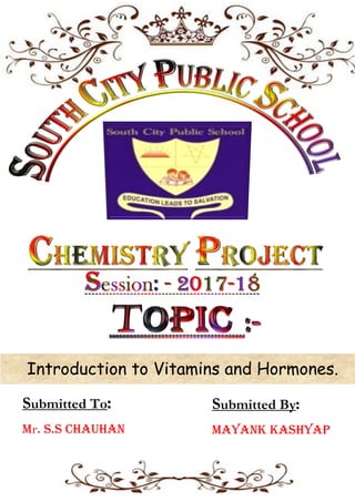 Introduction to Vitamins and Hormones.
Submitted To:
Mr. S.S Chauhan
Submitted By:
Mayank Kashyap
 