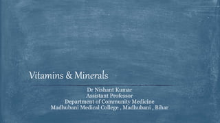 Dr Nishant Kumar
Assistant Professor
Department of Community Medicine
Madhubani Medical College , Madhubani , Bihar
Vitamins & Minerals
 