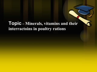 Topic – Minerals, vitamins and their
interractoins in poultry rations
 