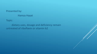 Presented by:
Hamza Hayat
Topic:
dietary uses, dosage and deficiency remain
untreated of riboflavin or vitamin b2
 
