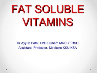 FAT SOLUBLEFAT SOLUBLE
VITAMINSVITAMINS
Dr Ayyub Patel, PhD CChem MRSC FRSC
Assistant Professor, Medicine KKU KSA
 