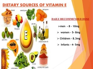 DIETARY SOURCES OF VITAMIN E
men - 8 – 10mg
 women – 5- 8mg
 Children – 8.3mg
 Infants – 4- 5mg
DAILY RECOMMENDED DOSE
 