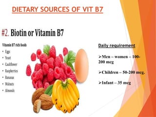 DIETARY SOURCES OF VIT B7
Men – women – 100-
200 mcg
Children – 50-200 mcg.
Infant – 35 mcg
Daily requirement
 
