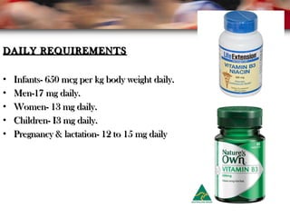 DAILY REQUIREMENTSDAILY REQUIREMENTS
• Infants- 650 mcg per kg body weight daily.Infants- 650 mcg per kg body weight daily.
• Men-17 mg daily.Men-17 mg daily.
• Women- 13 mg daily.Women- 13 mg daily.
• Children- I3 mg daily.Children- I3 mg daily.
• Pregnancy & lactation- 12 to 15 mg dailyPregnancy & lactation- 12 to 15 mg daily
 