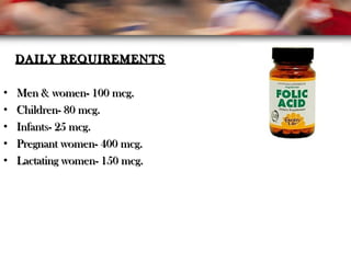 DAILY REQUIREMENTSDAILY REQUIREMENTS
• Men & women- 100 mcg.Men & women- 100 mcg.
• Children- 80 mcg.Children- 80 mcg.
• Infants- 25 mcg.Infants- 25 mcg.
• Pregnant women- 400 mcg.Pregnant women- 400 mcg.
• Lactating women- 150 mcg.Lactating women- 150 mcg.
 