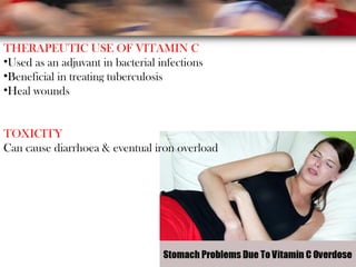 THERAPEUTIC USE OF VITAMIN C
•Used as an adjuvant in bacterial infections
•Beneficial in treating tuberculosis
•Heal wounds
TOXICITY
Can cause diarrhoea & eventual iron overload
 