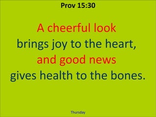 Prov 15:30
A cheerful look
brings joy to the heart,
and good news
gives health to the bones.
Thursday